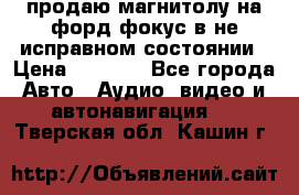 продаю магнитолу на форд-фокус в не исправном состоянии › Цена ­ 2 000 - Все города Авто » Аудио, видео и автонавигация   . Тверская обл.,Кашин г.